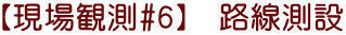 【現場観測#6】　路線測設