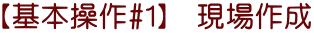 【基本操作#1】　現場作成